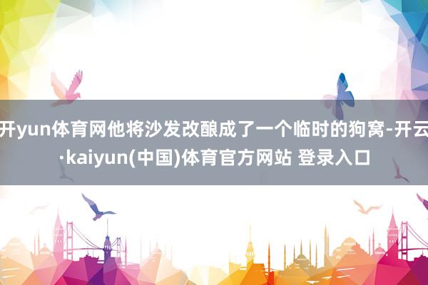 开yun体育网他将沙发改酿成了一个临时的狗窝-开云·kaiyun(中国)体育官方网站 登录入口