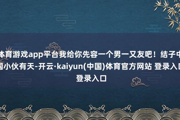 体育游戏app平台我给你先容一个男一又友吧！结子中国小伙有天-开云·kaiyun(中国)体育官方网站 登录入口