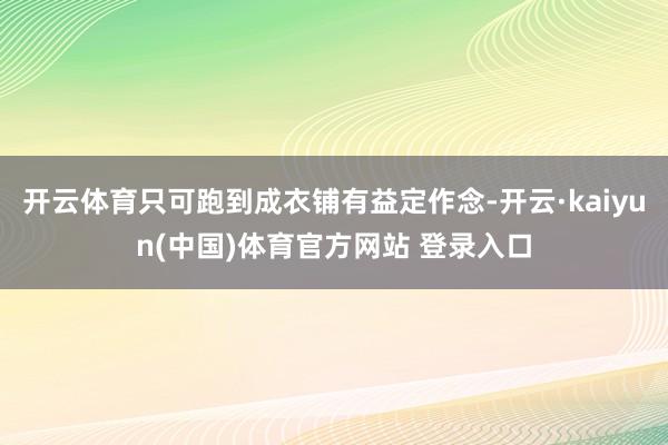 开云体育只可跑到成衣铺有益定作念-开云·kaiyun(中国)体育官方网站 登录入口