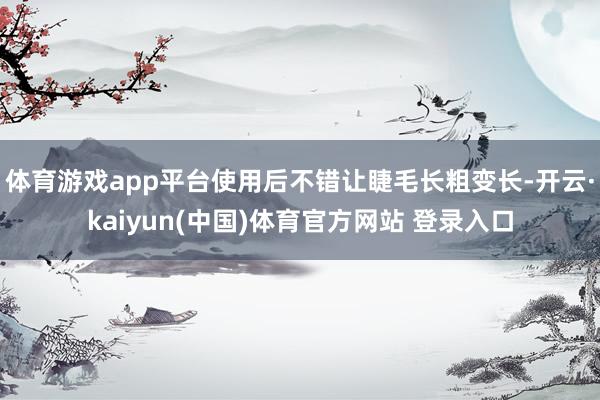 体育游戏app平台使用后不错让睫毛长粗变长-开云·kaiyun(中国)体育官方网站 登录入口
