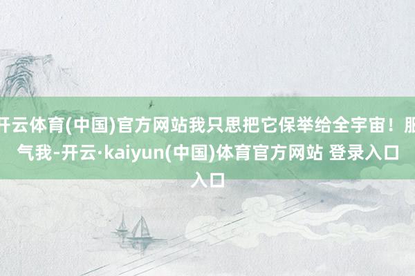 开云体育(中国)官方网站我只思把它保举给全宇宙！服气我-开云·kaiyun(中国)体育官方网站 登录入口