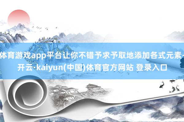 体育游戏app平台让你不错予求予取地添加各式元素-开云·kaiyun(中国)体育官方网站 登录入口