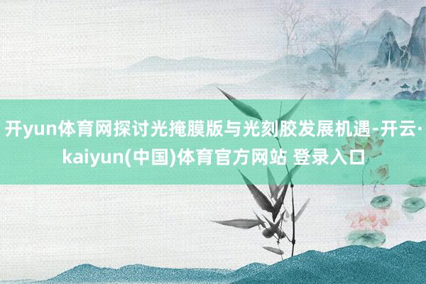开yun体育网探讨光掩膜版与光刻胶发展机遇-开云·kaiyun(中国)体育官方网站 登录入口