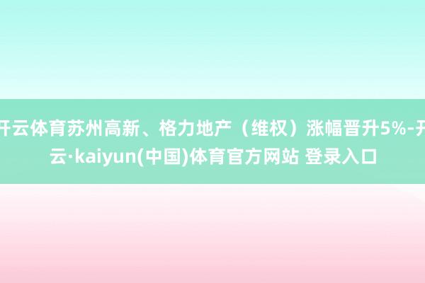 开云体育苏州高新、格力地产（维权）涨幅晋升5%-开云·kaiyun(中国)体育官方网站 登录入口