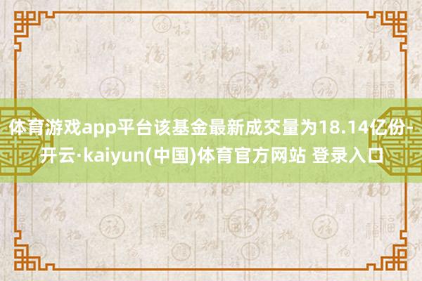 体育游戏app平台该基金最新成交量为18.14亿份-开云·kaiyun(中国)体育官方网站 登录入口