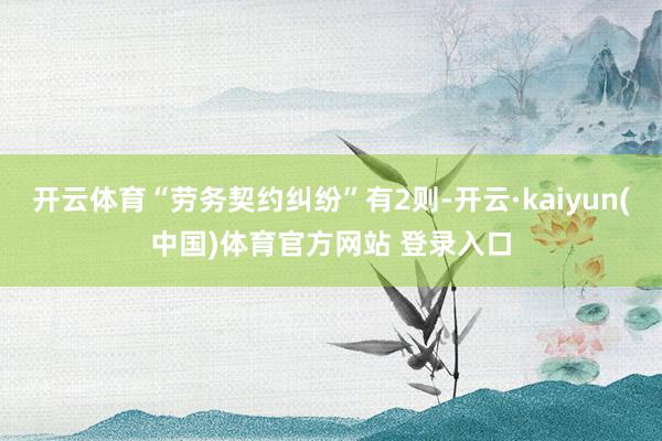 开云体育“劳务契约纠纷”有2则-开云·kaiyun(中国)体育官方网站 登录入口