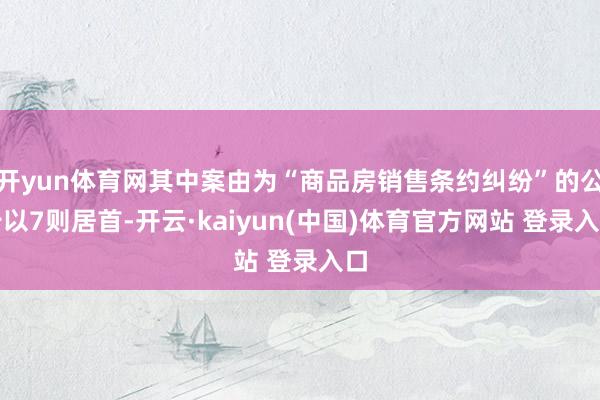 开yun体育网其中案由为“商品房销售条约纠纷”的公告以7则居首-开云·kaiyun(中国)体育官方网站 登录入口