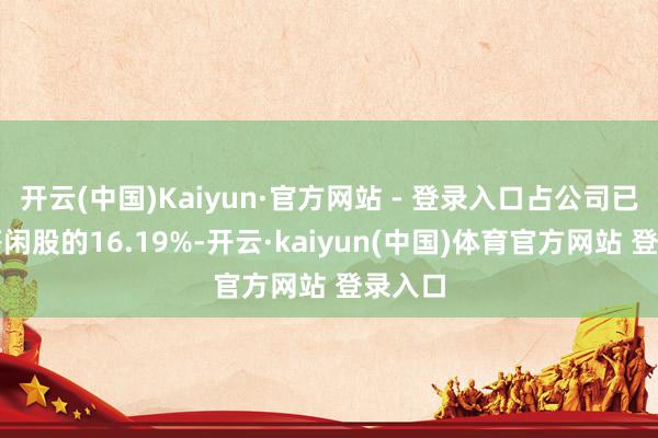 开云(中国)Kaiyun·官方网站 - 登录入口占公司已刊行等闲股的16.19%-开云·kaiyun(中国)体育官方网站 登录入口