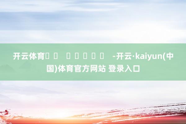 开云体育		  					  -开云·kaiyun(中国)体育官方网站 登录入口