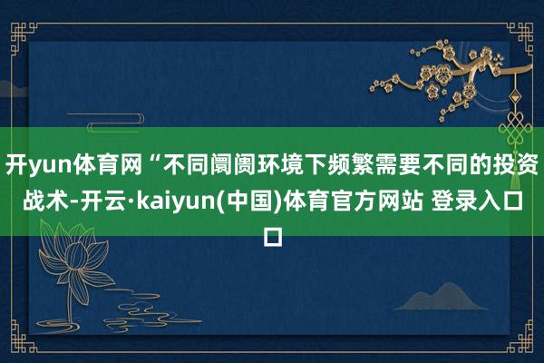 开yun体育网　　“不同阛阓环境下频繁需要不同的投资战术-开云·kaiyun(中国)体育官方网站 登录入口