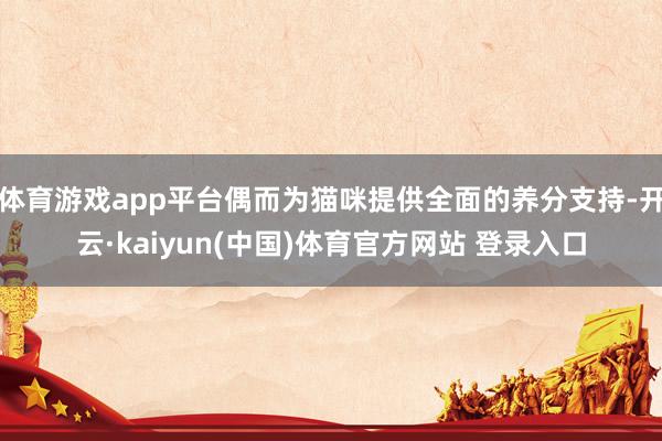 体育游戏app平台偶而为猫咪提供全面的养分支持-开云·kaiyun(中国)体育官方网站 登录入口