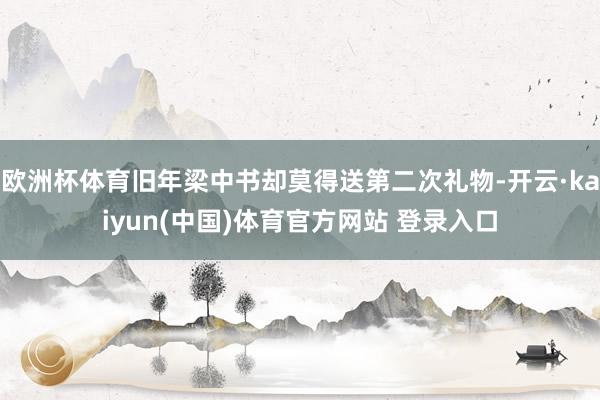 欧洲杯体育旧年梁中书却莫得送第二次礼物-开云·kaiyun(中国)体育官方网站 登录入口