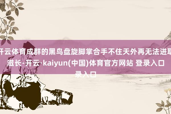 开云体育成群的黑鸟盘旋脚掌合手不住天外再无法进取滋长-开云·kaiyun(中国)体育官方网站 登录入口