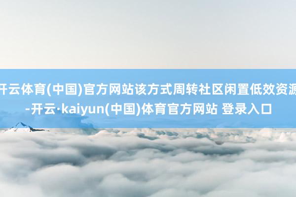开云体育(中国)官方网站该方式周转社区闲置低效资源-开云·kaiyun(中国)体育官方网站 登录入口