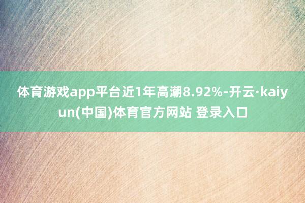 体育游戏app平台近1年高潮8.92%-开云·kaiyun(中国)体育官方网站 登录入口
