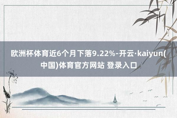 欧洲杯体育近6个月下落9.22%-开云·kaiyun(中国)体育官方网站 登录入口
