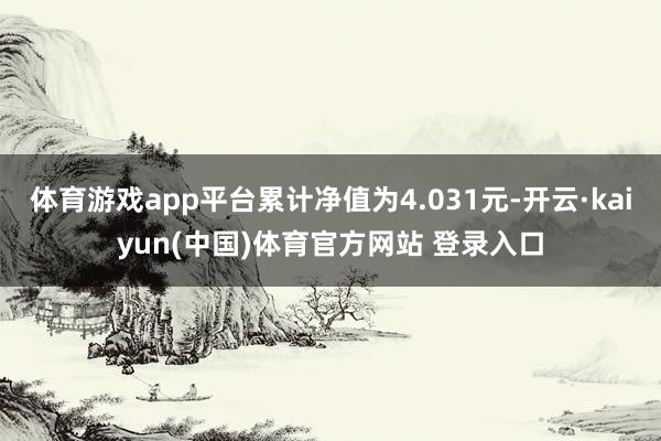 体育游戏app平台累计净值为4.031元-开云·kaiyun(中国)体育官方网站 登录入口
