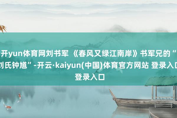 开yun体育网刘书军 《春风又绿江南岸》书军兄的“刘氏钟馗”-开云·kaiyun(中国)体育官方网站 登录入口