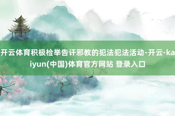 开云体育积极检举告讦邪教的犯法犯法活动-开云·kaiyun(中国)体育官方网站 登录入口