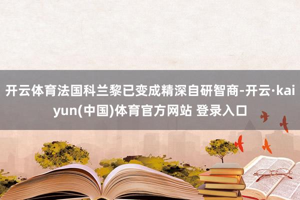 开云体育法国科兰黎已变成精深自研智商-开云·kaiyun(中国)体育官方网站 登录入口