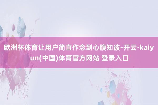 欧洲杯体育让用户简直作念到心腹知彼-开云·kaiyun(中国)体育官方网站 登录入口
