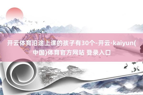 开云体育沿途上课的孩子有30个-开云·kaiyun(中国)体育官方网站 登录入口