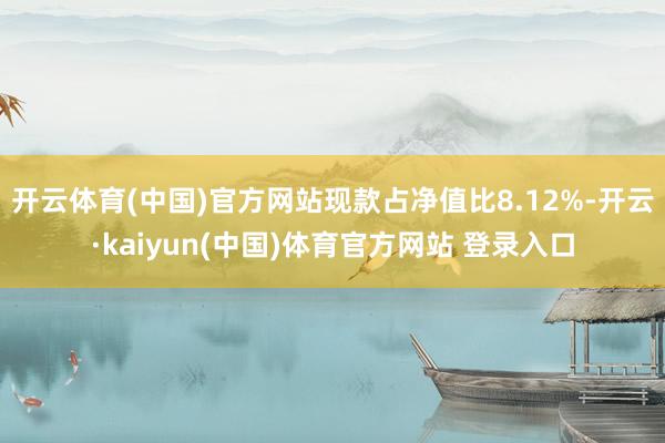 开云体育(中国)官方网站现款占净值比8.12%-开云·kaiyun(中国)体育官方网站 登录入口