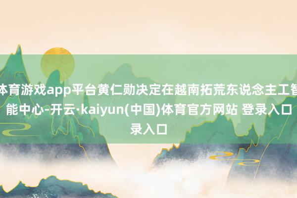 体育游戏app平台黄仁勋决定在越南拓荒东说念主工智能中心-开云·kaiyun(中国)体育官方网站 登录入口