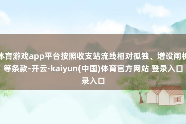 体育游戏app平台按照收支站流线相对孤独、增设闸机等条款-开云·kaiyun(中国)体育官方网站 登录入口