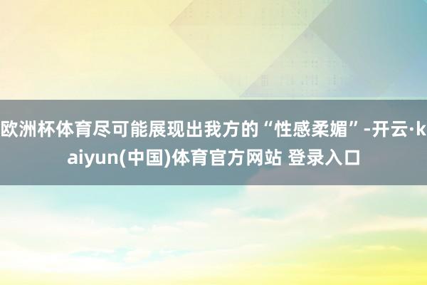 欧洲杯体育尽可能展现出我方的“性感柔媚”-开云·kaiyun(中国)体育官方网站 登录入口