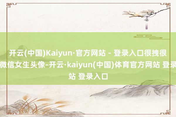 开云(中国)Kaiyun·官方网站 - 登录入口很拽很酷的微信女生头像-开云·kaiyun(中国)体育官方网站 登录入口