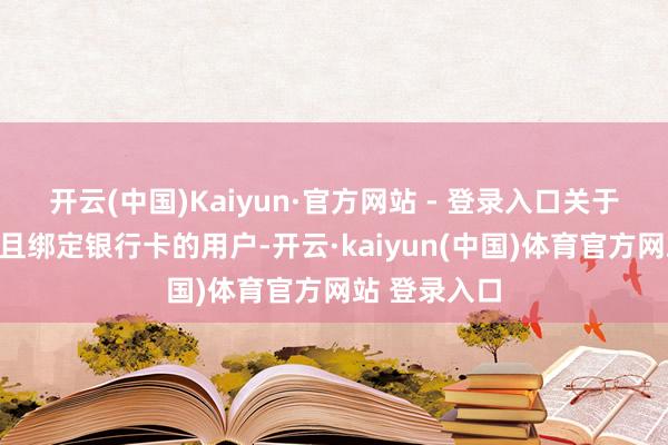 开云(中国)Kaiyun·官方网站 - 登录入口关于已实名认证且绑定银行卡的用户-开云·kaiyun(中国)体育官方网站 登录入口