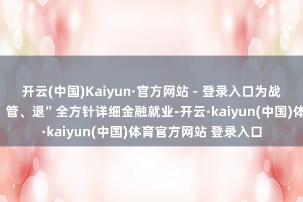 开云(中国)Kaiyun·官方网站 - 登录入口为战新基金提供“募、投、管、退”全方针详细金融就业-开云·kaiyun(中国)体育官方网站 登录入口