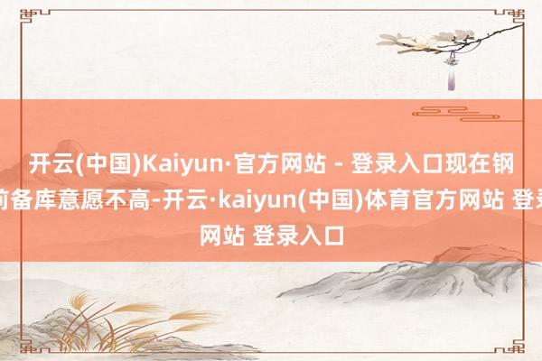 开云(中国)Kaiyun·官方网站 - 登录入口现在钢厂节前备库意愿不高-开云·kaiyun(中国)体育官方网站 登录入口