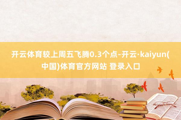 开云体育较上周五飞腾0.3个点-开云·kaiyun(中国)体育官方网站 登录入口
