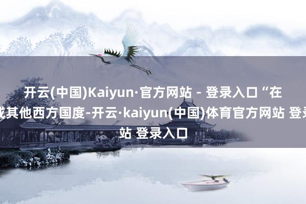 开云(中国)Kaiyun·官方网站 - 登录入口　　“在英国或其他西方国度-开云·kaiyun(中国)体育官方网站 登录入口