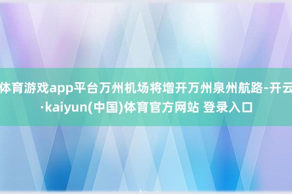 体育游戏app平台万州机场将增开万州泉州航路-开云·kaiyun(中国)体育官方网站 登录入口