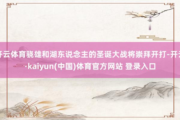 开云体育骁雄和湖东说念主的圣诞大战将崇拜开打-开云·kaiyun(中国)体育官方网站 登录入口