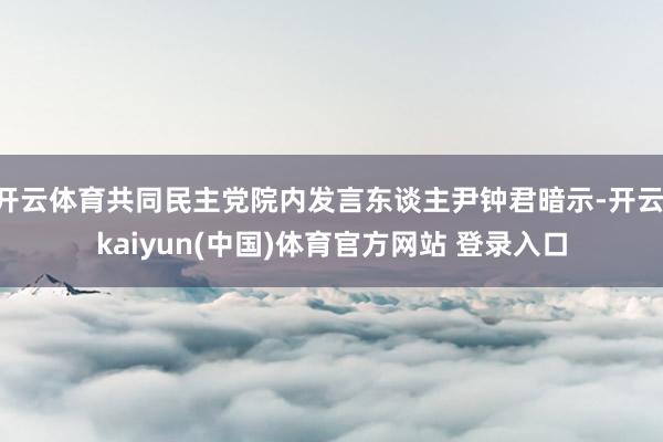 开云体育共同民主党院内发言东谈主尹钟君暗示-开云·kaiyun(中国)体育官方网站 登录入口
