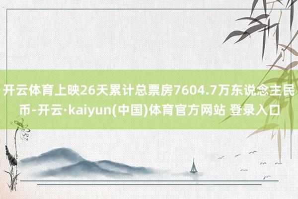 开云体育上映26天累计总票房7604.7万东说念主民币-开云·kaiyun(中国)体育官方网站 登录入口