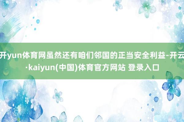 开yun体育网虽然还有咱们邻国的正当安全利益-开云·kaiyun(中国)体育官方网站 登录入口