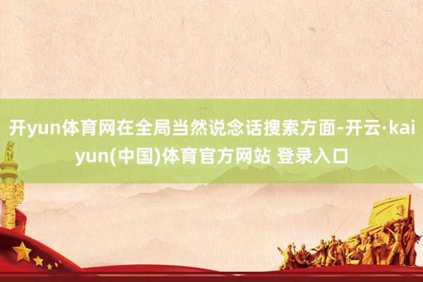 开yun体育网在全局当然说念话搜索方面-开云·kaiyun(中国)体育官方网站 登录入口
