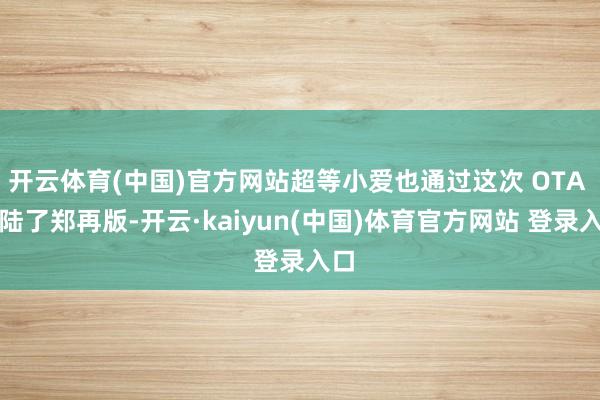 开云体育(中国)官方网站超等小爱也通过这次 OTA 登陆了郑再版-开云·kaiyun(中国)体育官方网站 登录入口