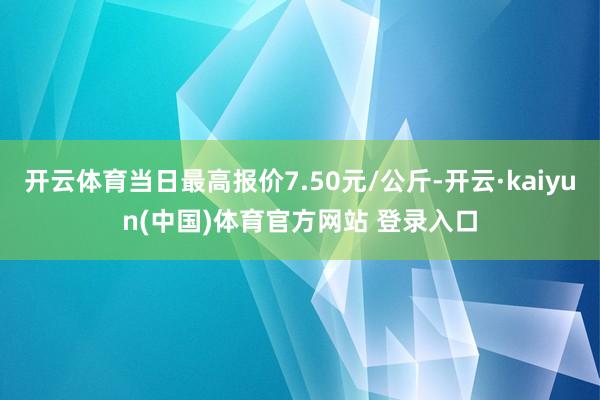 开云体育当日最高报价7.50元/公斤-开云·kaiyun(中国)体育官方网站 登录入口