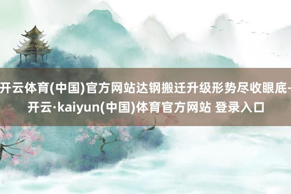开云体育(中国)官方网站达钢搬迁升级形势尽收眼底-开云·kaiyun(中国)体育官方网站 登录入口