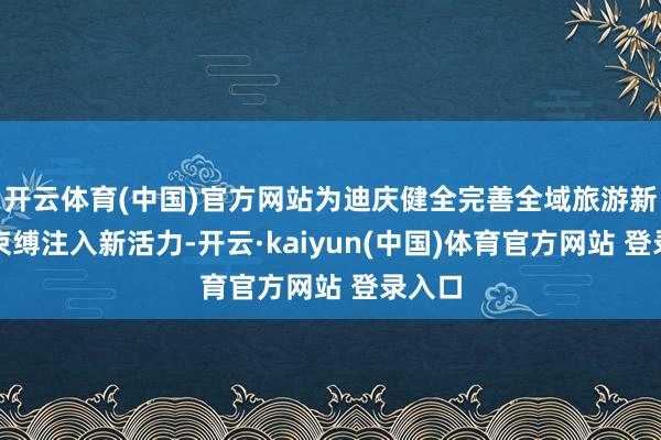 开云体育(中国)官方网站为迪庆健全完善全域旅游新情势束缚注入新活力-开云·kaiyun(中国)体育官方网站 登录入口
