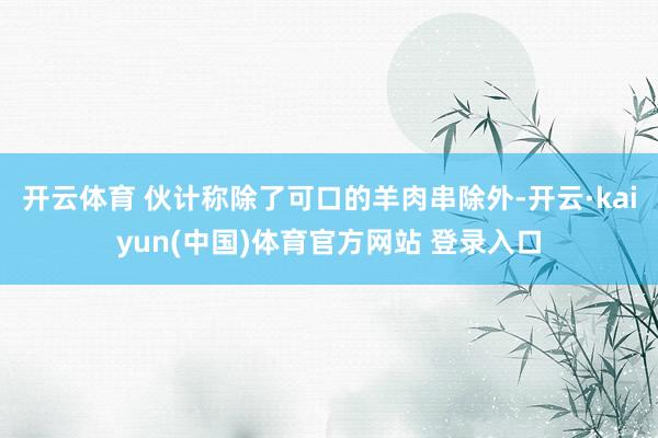 开云体育 伙计称除了可口的羊肉串除外-开云·kaiyun(中国)体育官方网站 登录入口