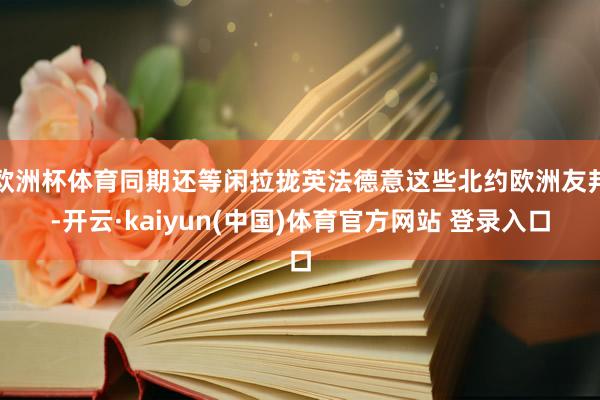 欧洲杯体育同期还等闲拉拢英法德意这些北约欧洲友邦-开云·kaiyun(中国)体育官方网站 登录入口