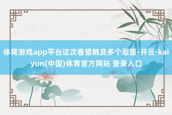 体育游戏app平台这次看望触及多个层面-开云·kaiyun(中国)体育官方网站 登录入口