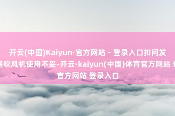开云(中国)Kaiyun·官方网站 - 登录入口扣问发现：若是吹风机使用不妥-开云·kaiyun(中国)体育官方网站 登录入口